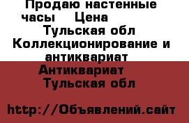 Продаю настенные часы. › Цена ­ 65 000 - Тульская обл. Коллекционирование и антиквариат » Антиквариат   . Тульская обл.